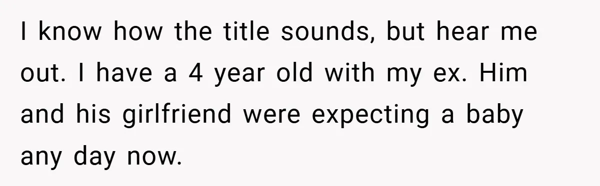 I know how the title sounds, but hear me out. I have a 4 year old with my ex. Him and his girlfriend were expecting a baby any day now.