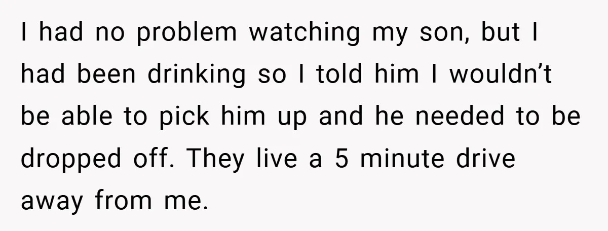 I had no problem watching my son, but I had been drinking so I told him I wouldn’t be able to pick him up and he needed to be dropped...