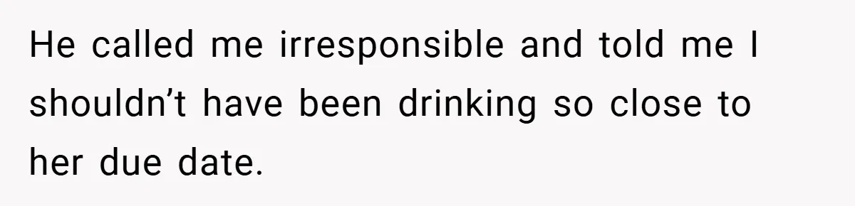 He called me irresponsible and told me I shouldn’t have been drinking so close to her due date.