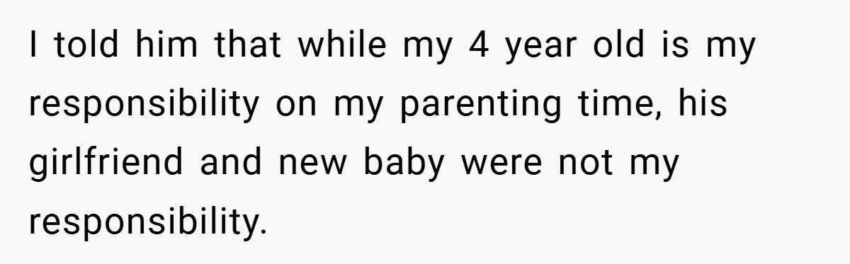 I told him that while my 4 year old is my responsibility on my parenting time, his girlfriend and new baby were not my responsibility.