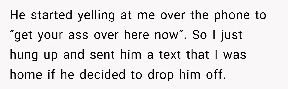 He started yelling at me over the phone to “get your ass over here now”. So I just hung up and sent him a text that I was home if...