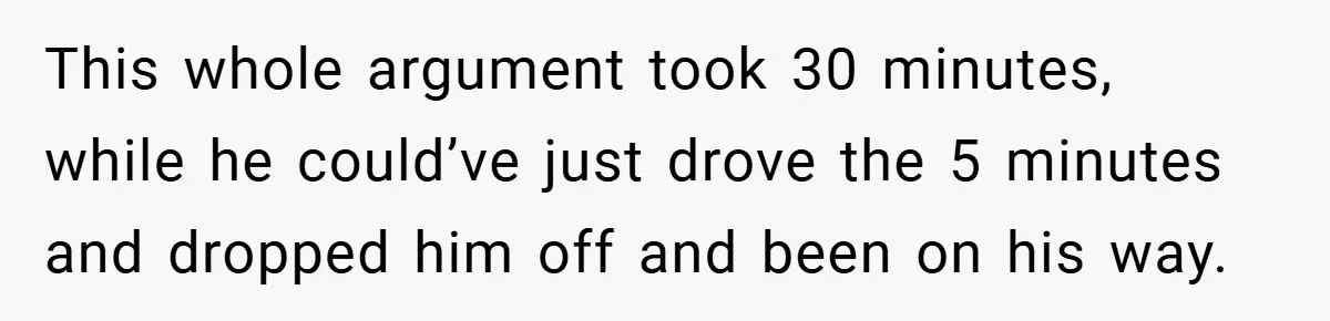 This whole argument took 30 minutes, while he could’ve just drove the 5 minutes and dropped him off and been on his way.