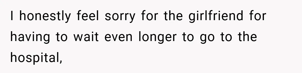 I honestly feel sorry for the girlfriend for having to wait even longer to go to the hospital,