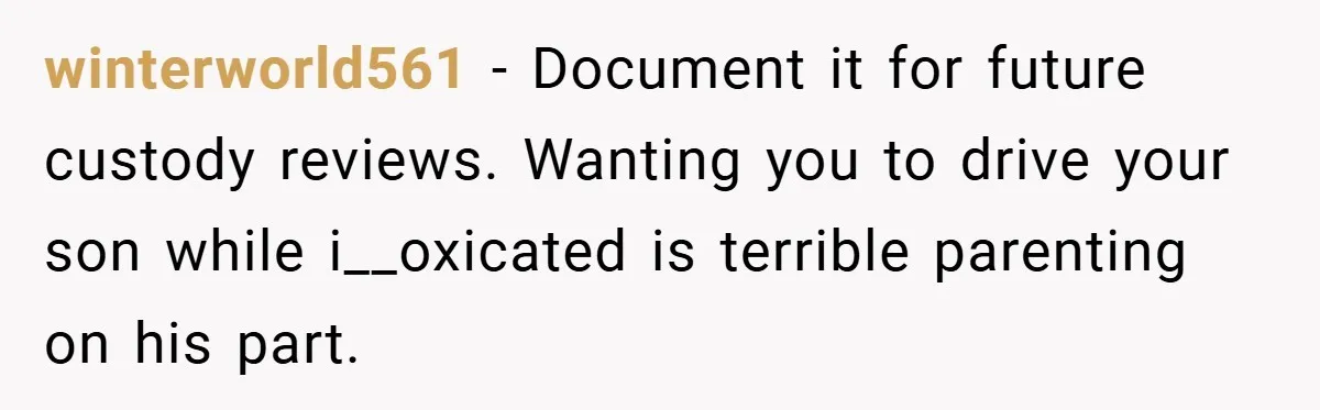 winterworld561 − Document it for future custody reviews. Wanting you to drive your son while i__oxicated is terrible parenting on his part.