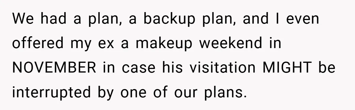 We had a plan, a backup plan, and I even offered my ex a makeup weekend in NOVEMBER in case his visitation MIGHT be interrupted by one of our plans.