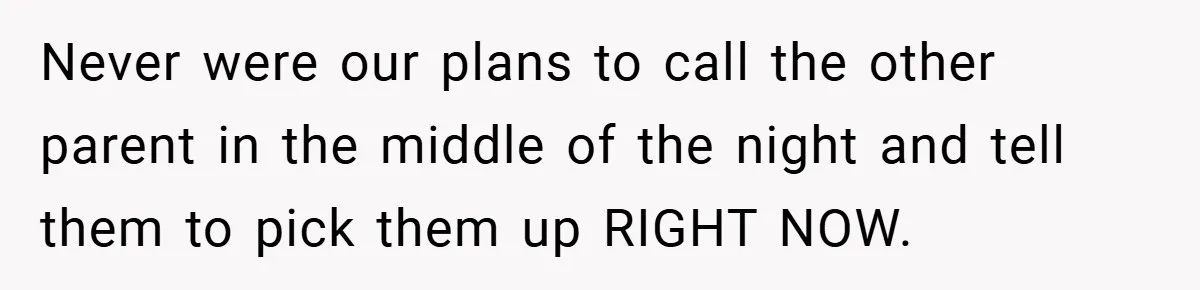 Never were our plans to call the other parent in the middle of the night and tell them to pick them up RIGHT NOW.
