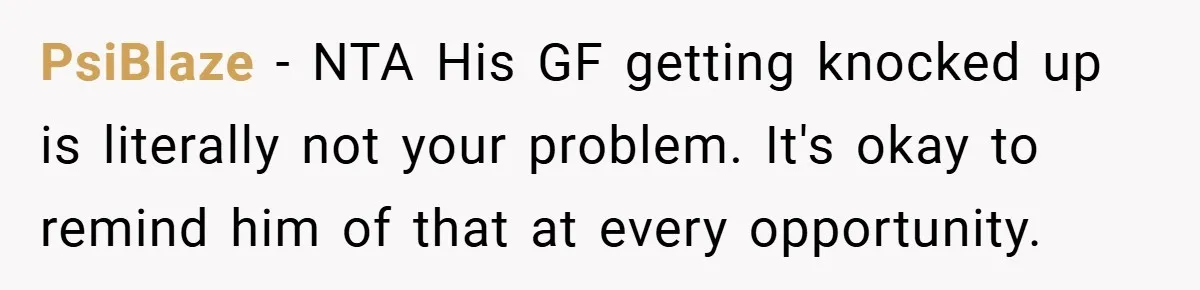 PsiBlaze − NTA His GF getting knocked up is literally not your problem. It's okay to remind him of that at every opportunity.