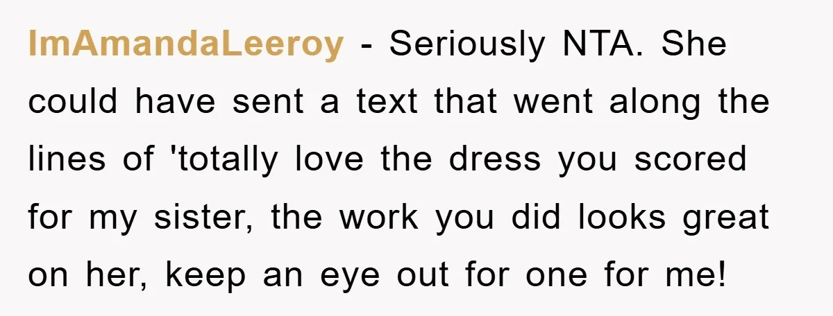 Woman’s DIY Gift Turns Into A Fashion Scandal After A Plus-Size Sister Finds The Original Tag ImAmandaLeeroy − Seriously NTA. She could have sent a text that went along the lines of 'totally love the dress you scored for my sister, the work you did looks...