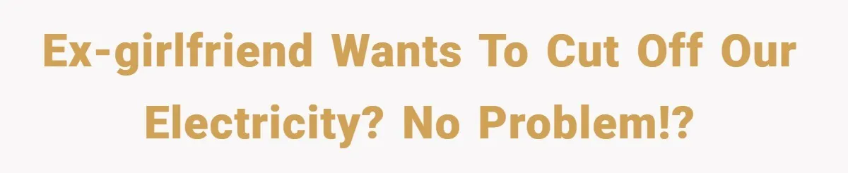 Ex-girlfriend wants to cut off our electricity? No problem!?