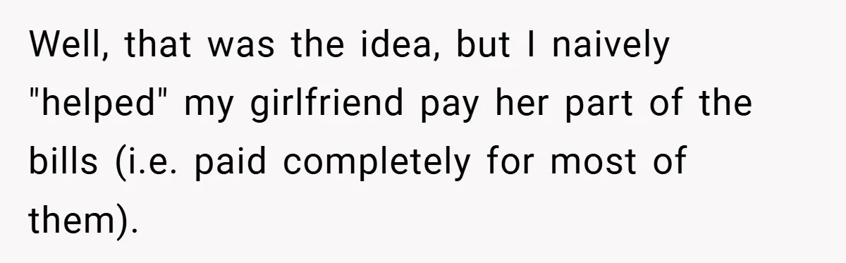 Well, that was the idea, but I naively "helped" my girlfriend pay her part of the bills (i.e. paid completely for most of them).