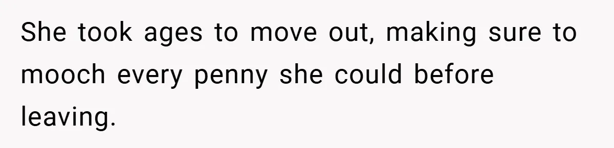 She took ages to move out, making sure to mooch every penny she could before leaving.