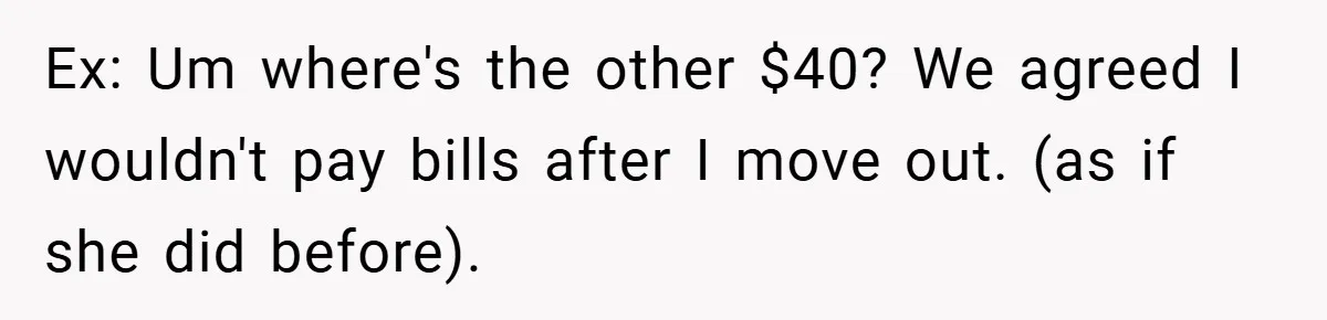 Ex: Um where's the other $40? We agreed I wouldn't pay bills after I move out. (as if she did before).