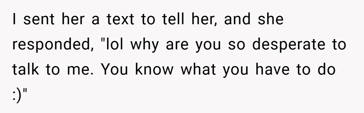 I sent her a text to tell her, and she responded, "lol why are you so desperate to talk to me. You know what you have to do :)"