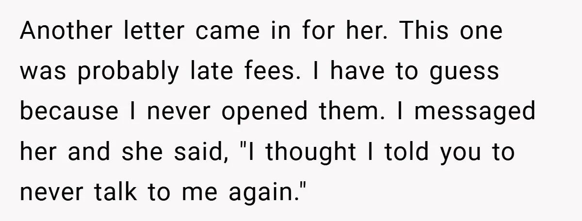 Another letter came in for her. This one was probably late fees. I have to guess because I never opened them. I messaged her and she said, "I thought I...