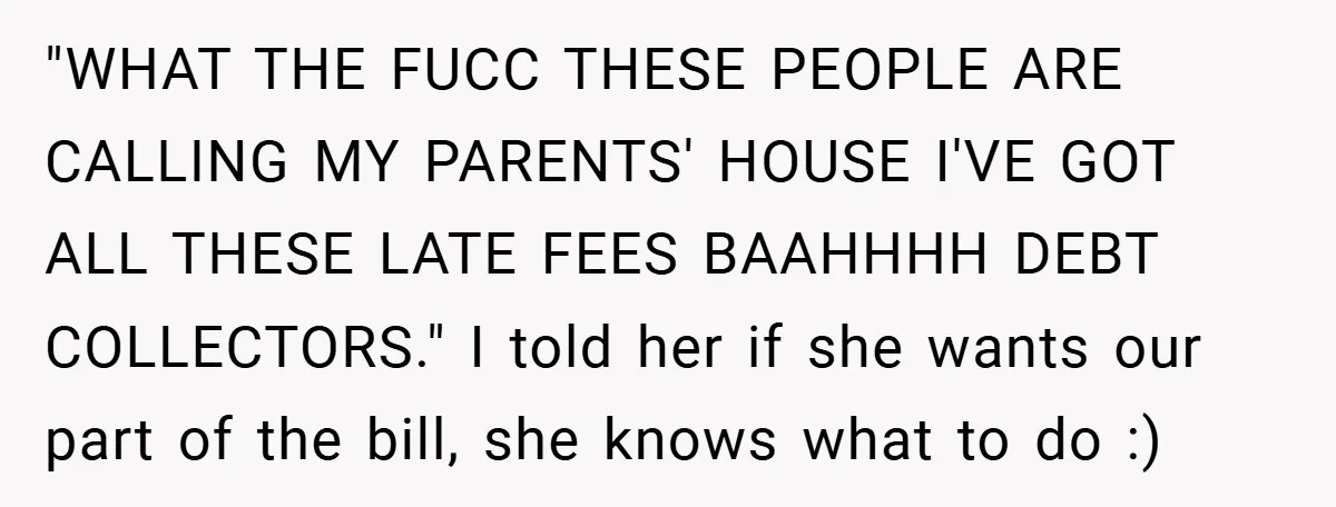 "WHAT THE FUCC THESE PEOPLE ARE CALLING MY PARENTS' HOUSE I'VE GOT ALL THESE LATE FEES BAAHHHH DEBT COLLECTORS." I told her if she wants our part of the bill,...