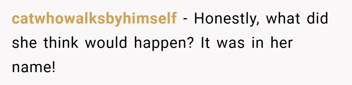 catwhowalksbyhimself − Honestly, what did she think would happen? It was in her name!