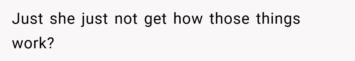 Just she just not get how those things work?