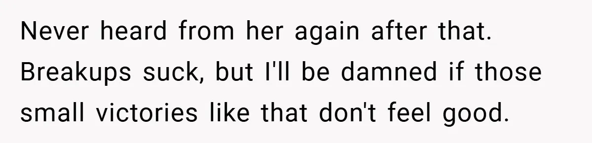 Never heard from her again after that. Breakups suck, but I'll be damned if those small victories like that don't feel good.
