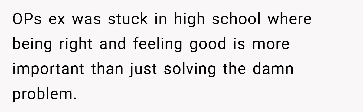 OPs ex was stuck in high school where being right and feeling good is more important than just solving the damn problem.