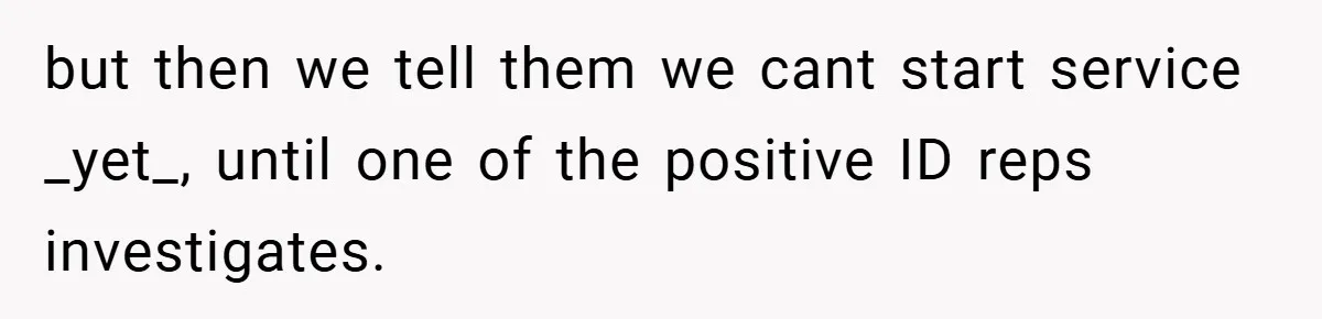 but then we tell them we cant start service _yet_, until one of the positive ID reps investigates.