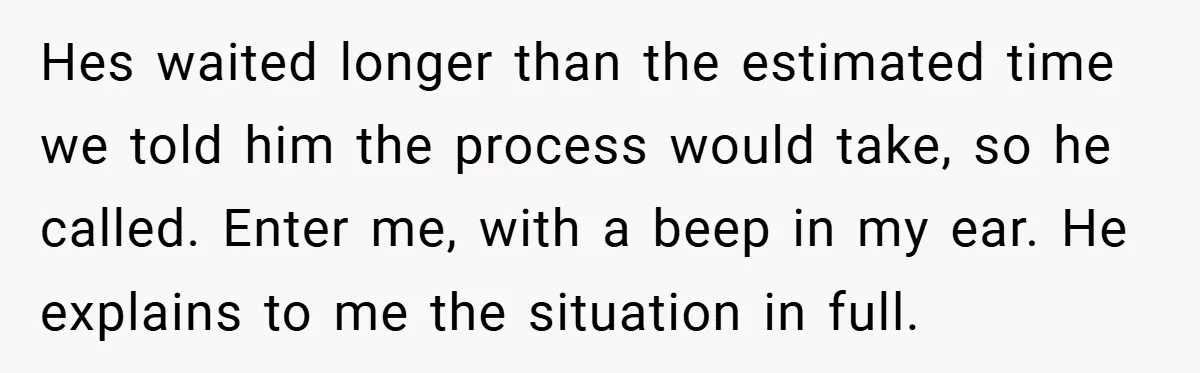 Hes waited longer than the estimated time we told him the process would take, so he called. Enter me, with a beep in my ear. He explains to me the...