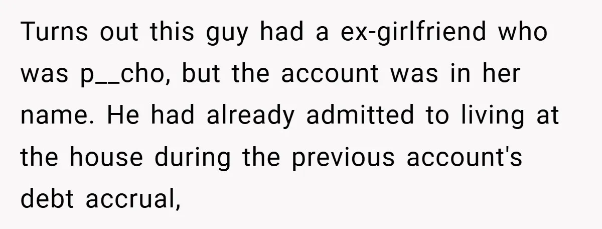 Turns out this guy had a ex-girlfriend who was p__cho, but the account was in her name. He had already admitted to living at the house during the previous account's...