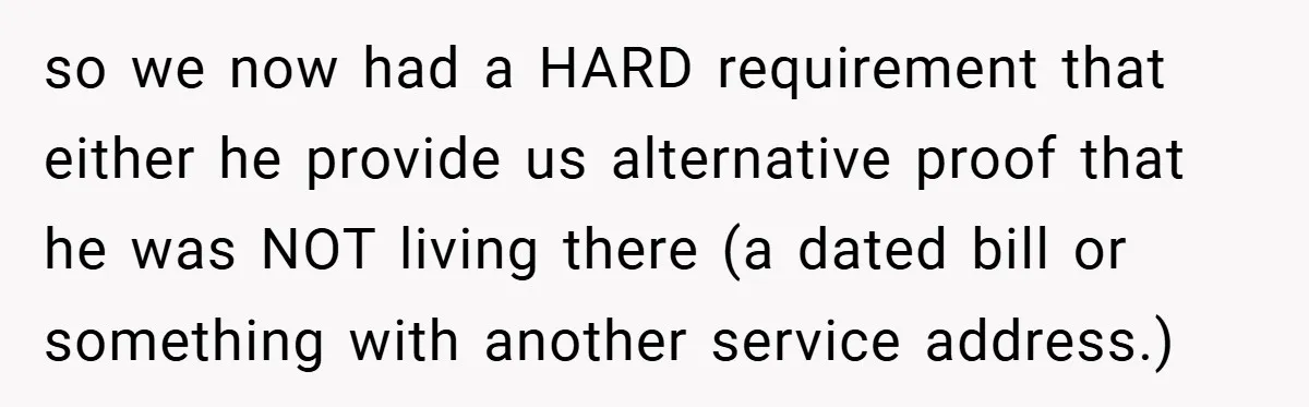 so we now had a HARD requirement that either he provide us alternative proof that he was NOT living there (a dated bill or something with another service address.)