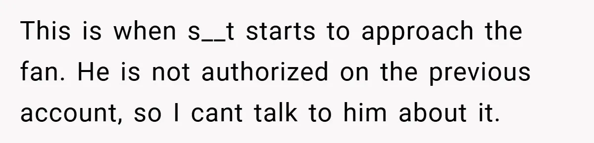 This is when s__t starts to approach the fan. He is not authorized on the previous account, so I cant talk to him about it.