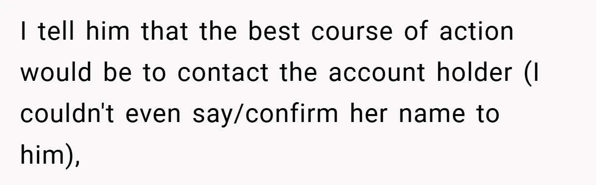 I tell him that the best course of action would be to contact the account holder (I couldn't even say/confirm her name to him),
