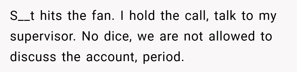S__t hits the fan. I hold the call, talk to my supervisor. No dice, we are not allowed to discuss the account, period.