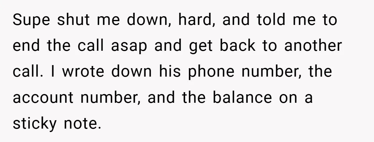 Supe shut me down, hard, and told me to end the call asap and get back to another call. I wrote down his phone number, the account number, and the...