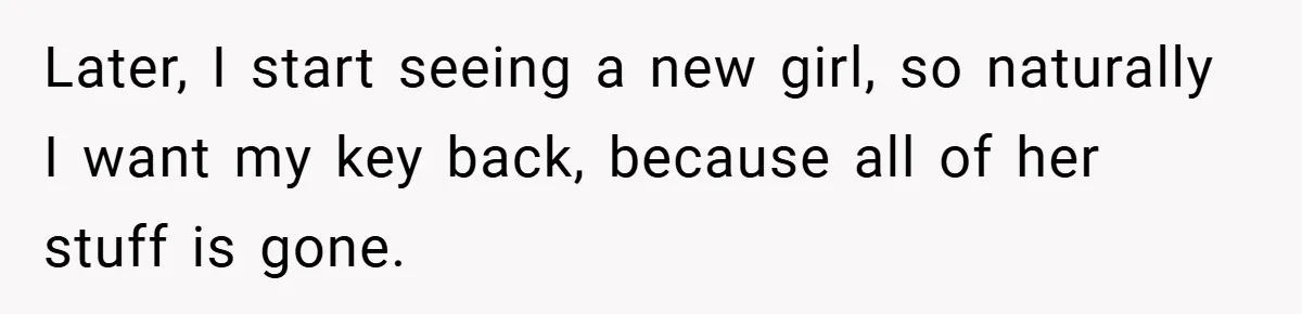 Later, I start seeing a new girl, so naturally I want my key back, because all of her stuff is gone.