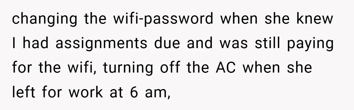 changing the wifi-password when she knew I had assignments due and was still paying for the wifi, turning off the AC when she left for work at 6 am,