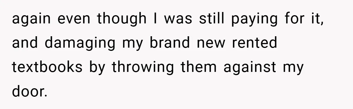 again even though I was still paying for it, and damaging my brand new rented textbooks by throwing them against my door.