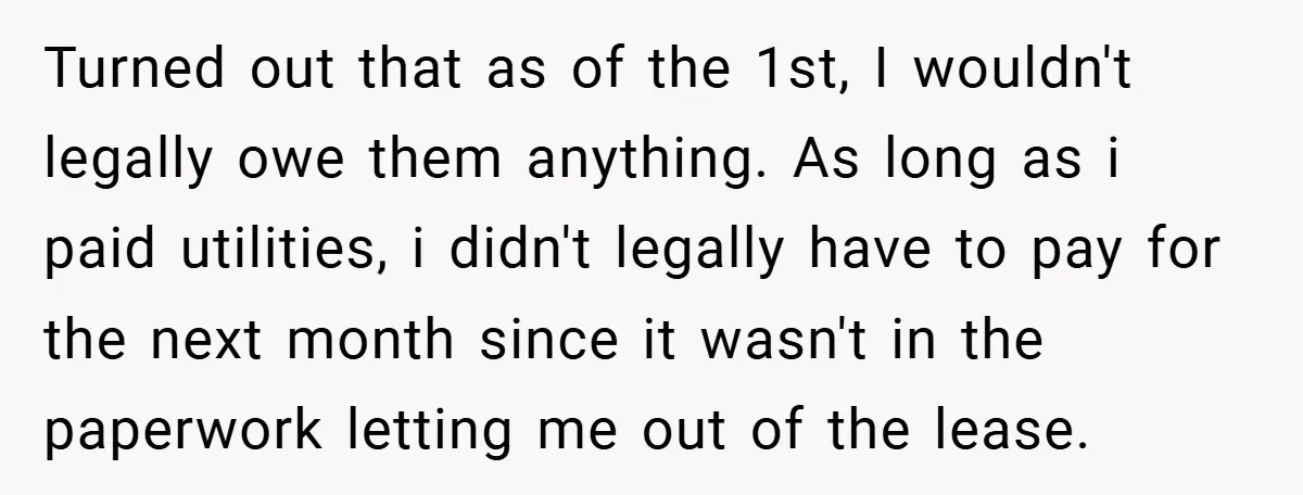 Turned out that as of the 1st, I wouldn't legally owe them anything. As long as i paid utilities, i didn't legally have to pay for the next month since...