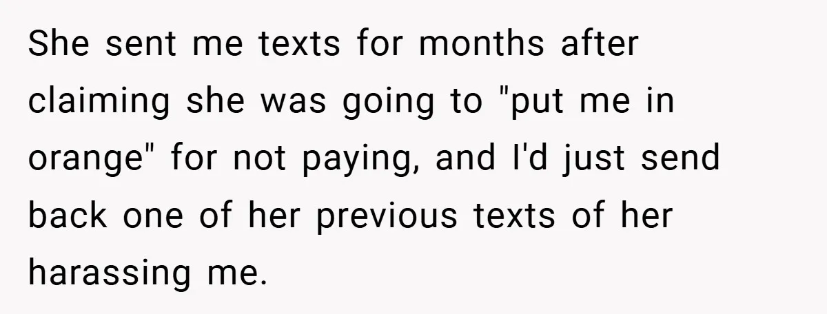 She sent me texts for months after claiming she was going to "put me in orange" for not paying, and I'd just send back one of her previous texts of...