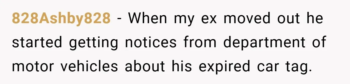 828Ashby828 − When my ex moved out he started getting notices from department of motor vehicles about his expired car tag.