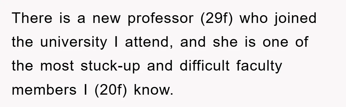 There is a new professor (29f) who joined the university I attend, and she is one of the most stuck-up and difficult faculty members I (20f) know.