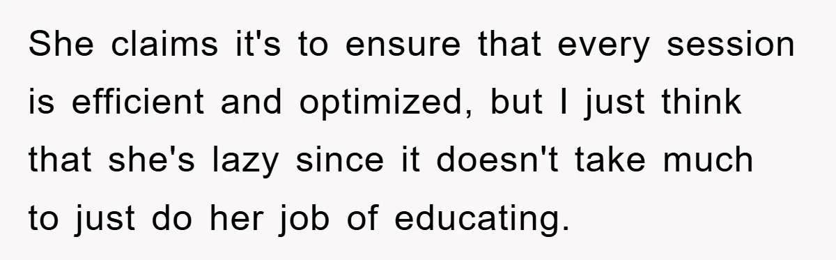 She claims it's to ensure that every session is efficient and optimized, but I just think that she's lazy since it doesn't take much to just do her job of...
