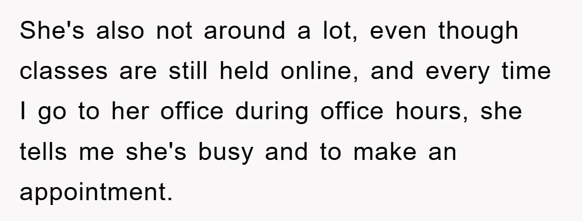 She's also not around a lot, even though classes are still held online, and every time I go to her office during office hours, she tells me she's busy and...