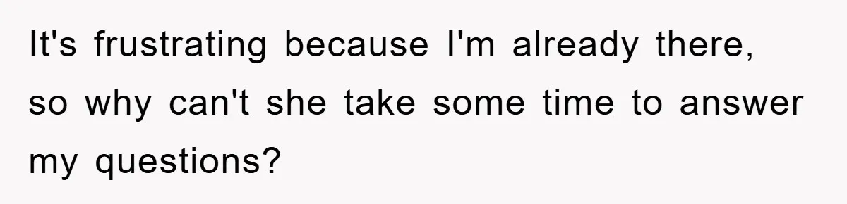 It's frustrating because I'm already there, so why can't she take some time to answer my questions?