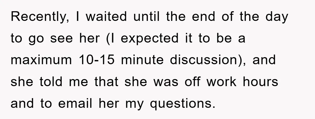 Recently, I waited until the end of the day to go see her (I expected it to be a maximum 10-15 minute discussion), and she told me that she was...