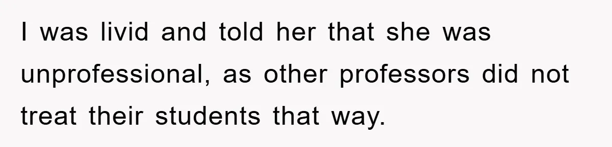 I was livid and told her that she was unprofessional, as other professors did not treat their students that way.