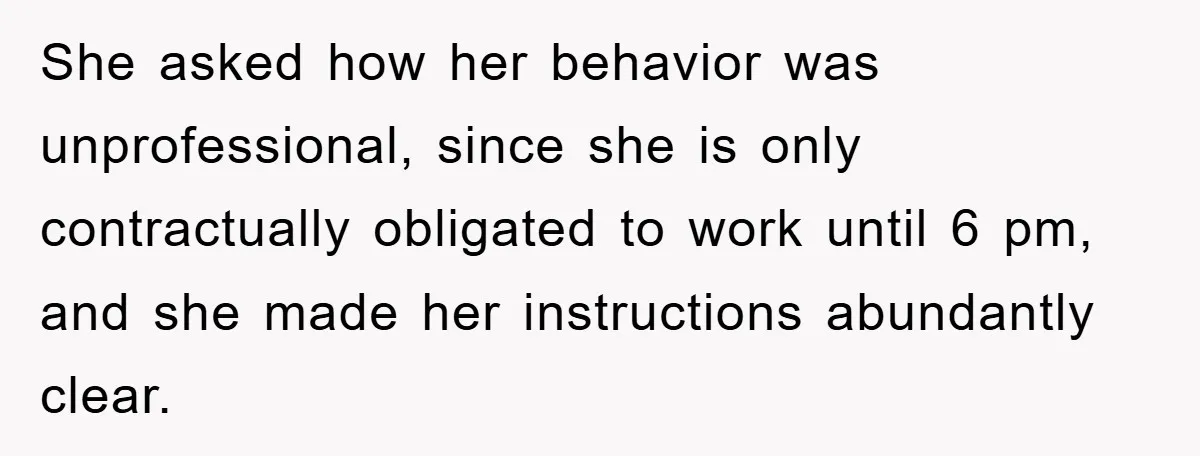 She asked how her behavior was unprofessional, since she is only contractually obligated to work until 6 pm, and she made her instructions abundantly clear.