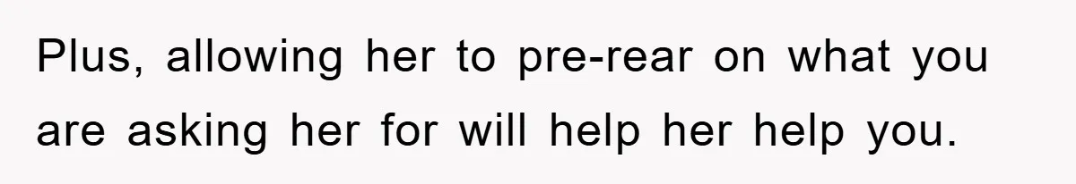 Plus, allowing her to pre-rear on what you are asking her for will help her help you.