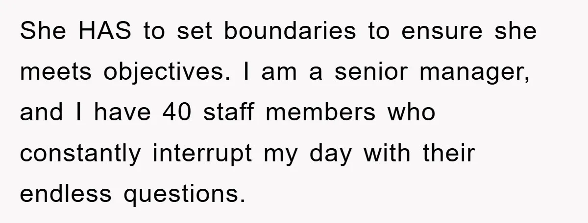 She HAS to set boundaries to ensure she meets objectives. I am a senior manager, and I have 40 staff members who constantly interrupt my day with their endless questions.