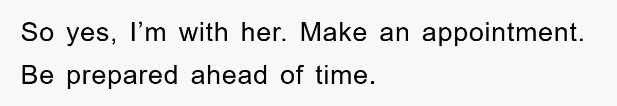 So yes, I’m with her. Make an appointment. Be prepared ahead of time.