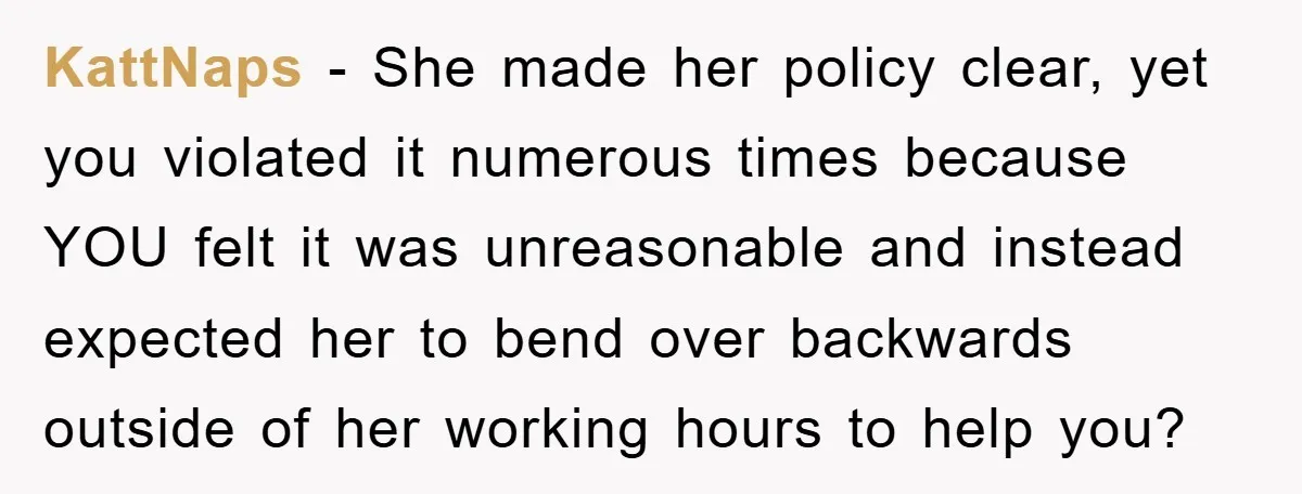 KattNaps − She made her policy clear, yet you violated it numerous times because YOU felt it was unreasonable and instead expected her to bend over backwards outside of her...
