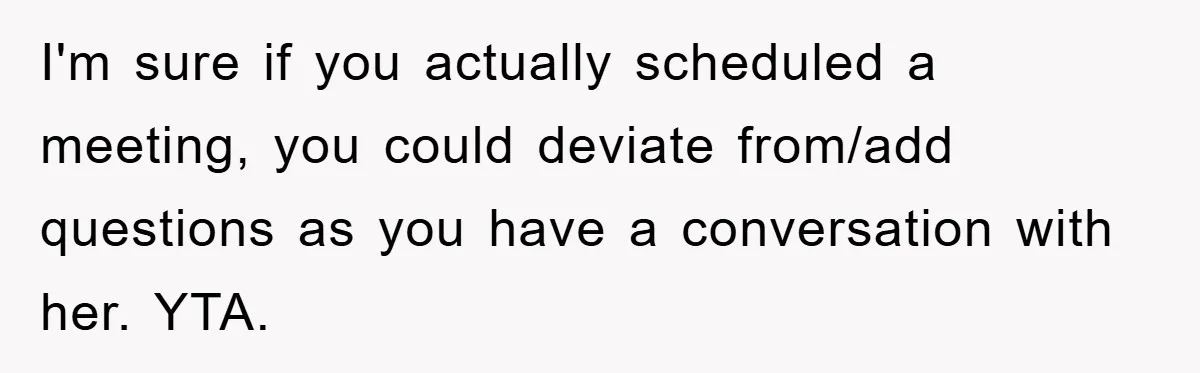 I'm sure if you actually scheduled a meeting, you could deviate from/add questions as you have a conversation with her. YTA.