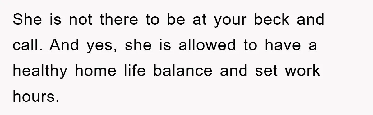 She is not there to be at your beck and call. And yes, she is allowed to have a healthy home life balance and set work hours.